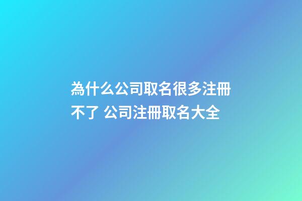 為什么公司取名很多注冊不了 公司注冊取名大全